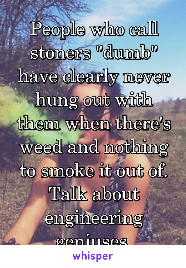 People who call stoners "dumb" have clearly never hung out with them when there's weed and nothing to smoke it out of.
Talk about engineering geniuses.