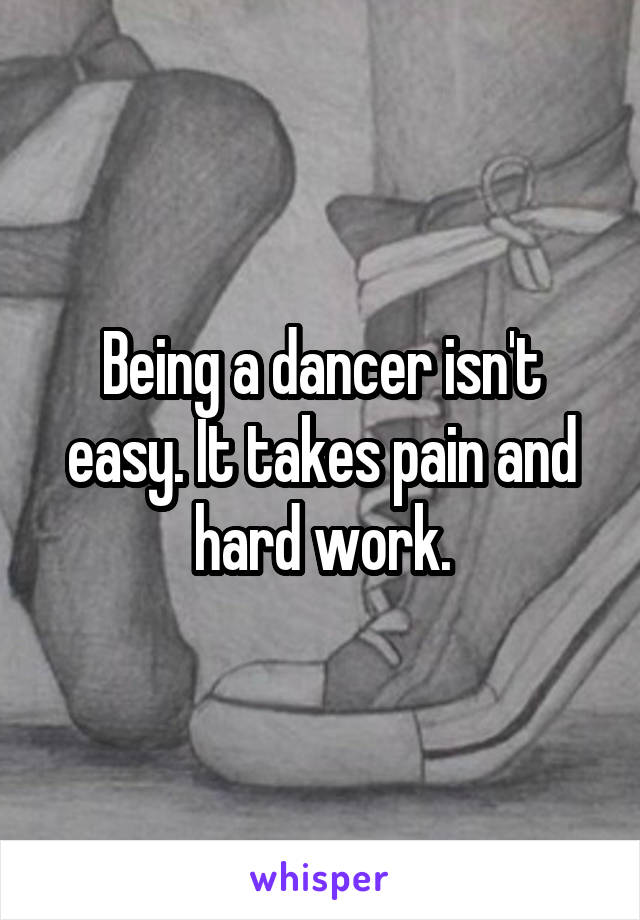 Being a dancer isn't easy. It takes pain and hard work.