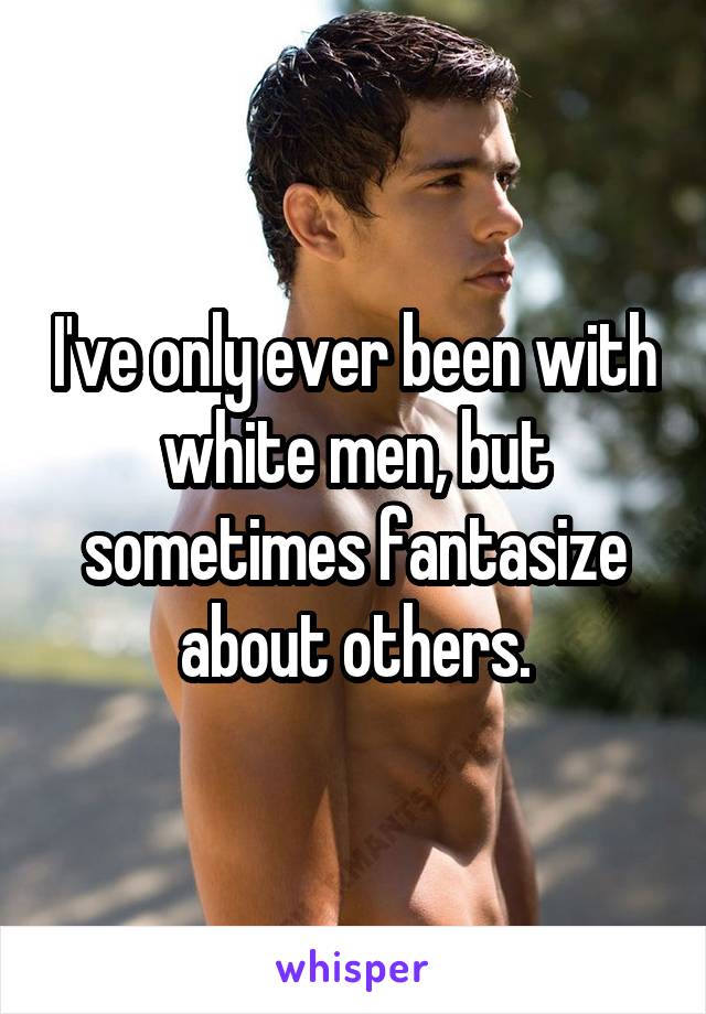 I've only ever been with white men, but sometimes fantasize about others.