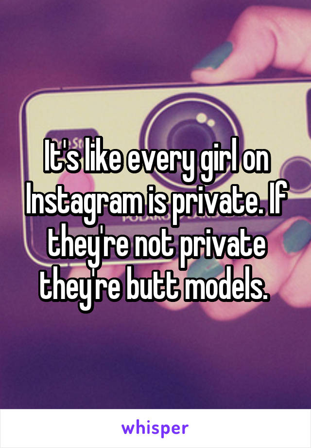 It's like every girl on Instagram is private. If they're not private they're butt models. 