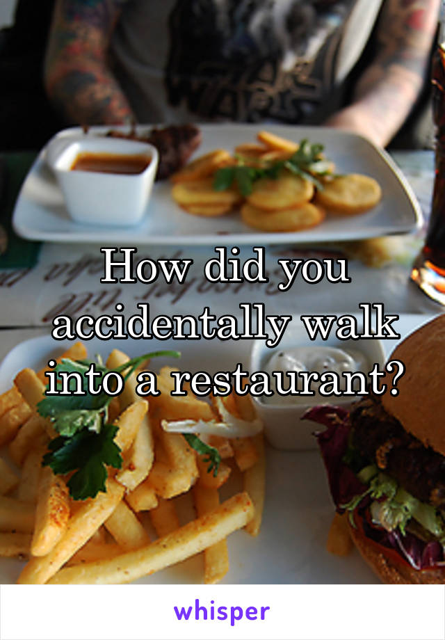 How did you accidentally walk into a restaurant?