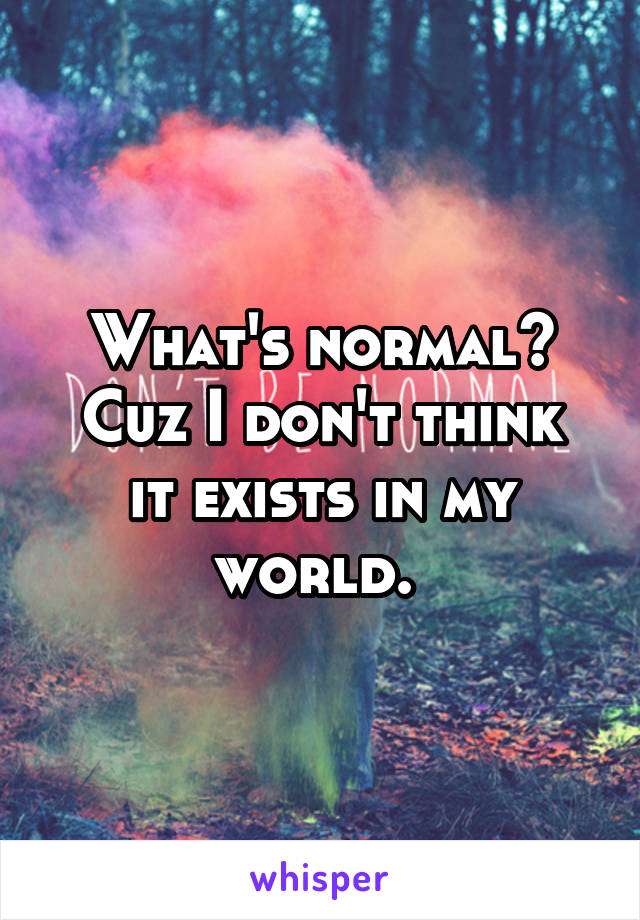 What's normal?
Cuz I don't think it exists in my world. 