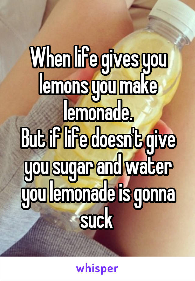 When life gives you lemons you make lemonade.
But if life doesn't give you sugar and water you lemonade is gonna suck 