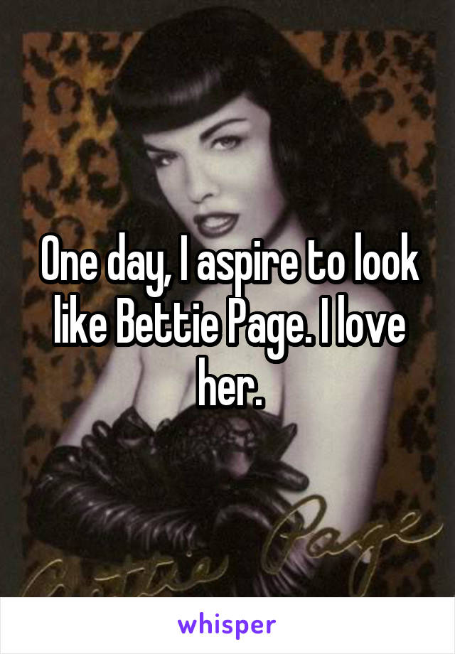 One day, I aspire to look like Bettie Page. I love her.