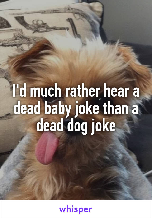 I'd much rather hear a dead baby joke than a dead dog joke