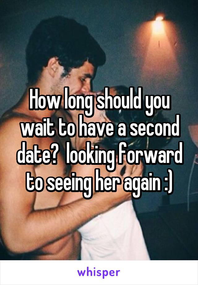 How long should you wait to have a second date?  looking forward to seeing her again :)