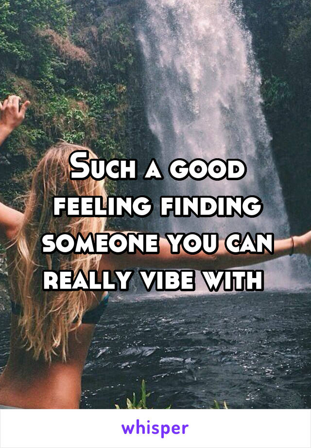 Such a good feeling finding someone you can really vibe with 