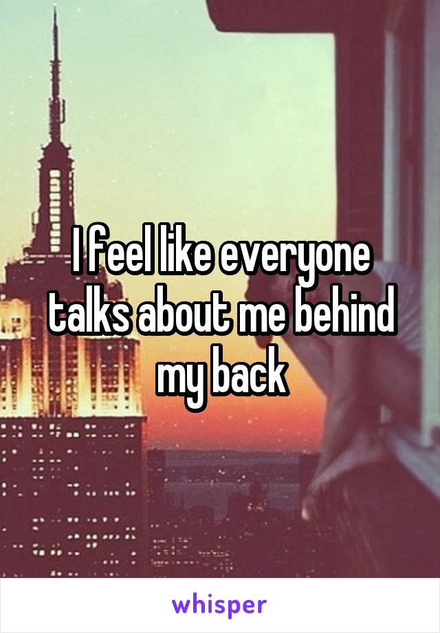 I feel like everyone talks about me behind my back