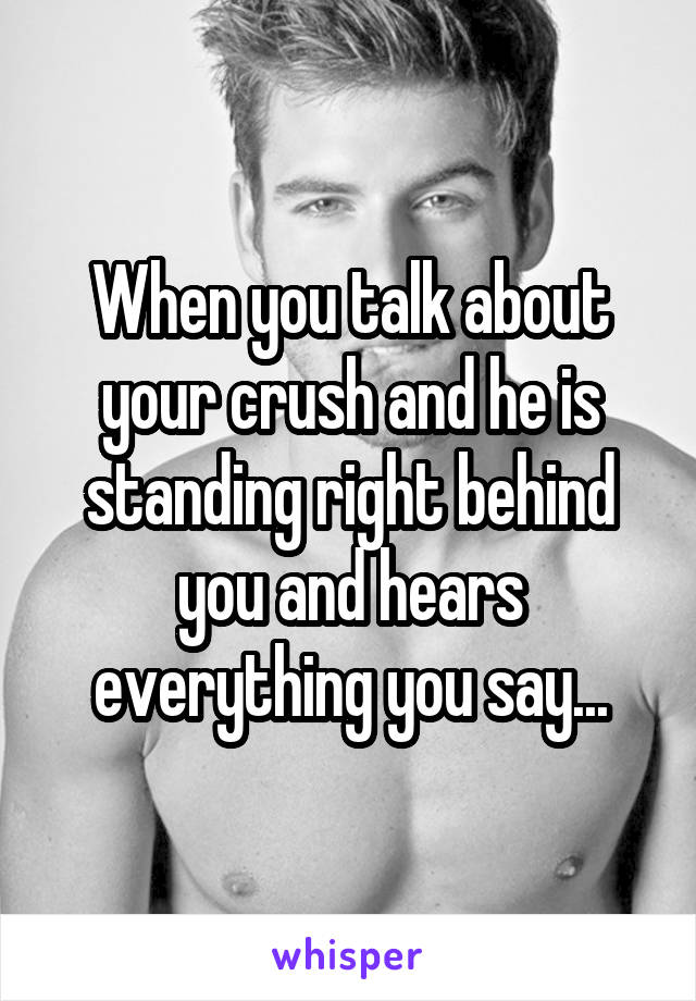 When you talk about your crush and he is standing right behind you and hears everything you say...