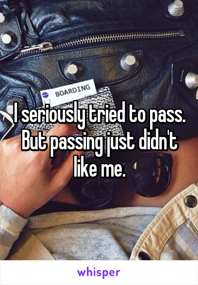 I seriously tried to pass. But passing just didn't like me.