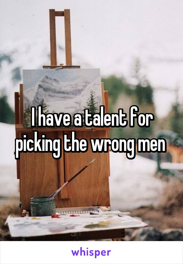 I have a talent for picking the wrong men 