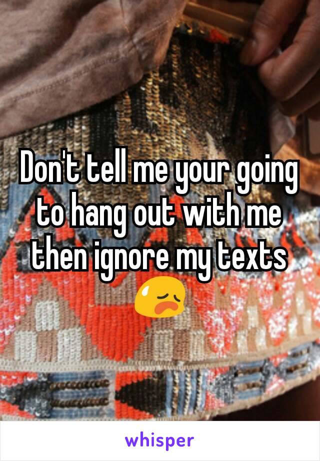 Don't tell me your going to hang out with me then ignore my texts😥