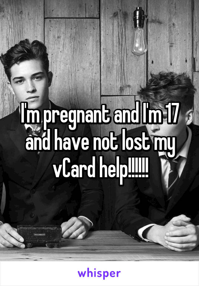 I'm pregnant and I'm 17 and have not lost my vCard help!!!!!!