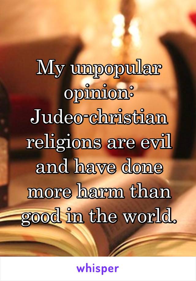 My unpopular opinion:
Judeo-christian religions are evil and have done more harm than good in the world.