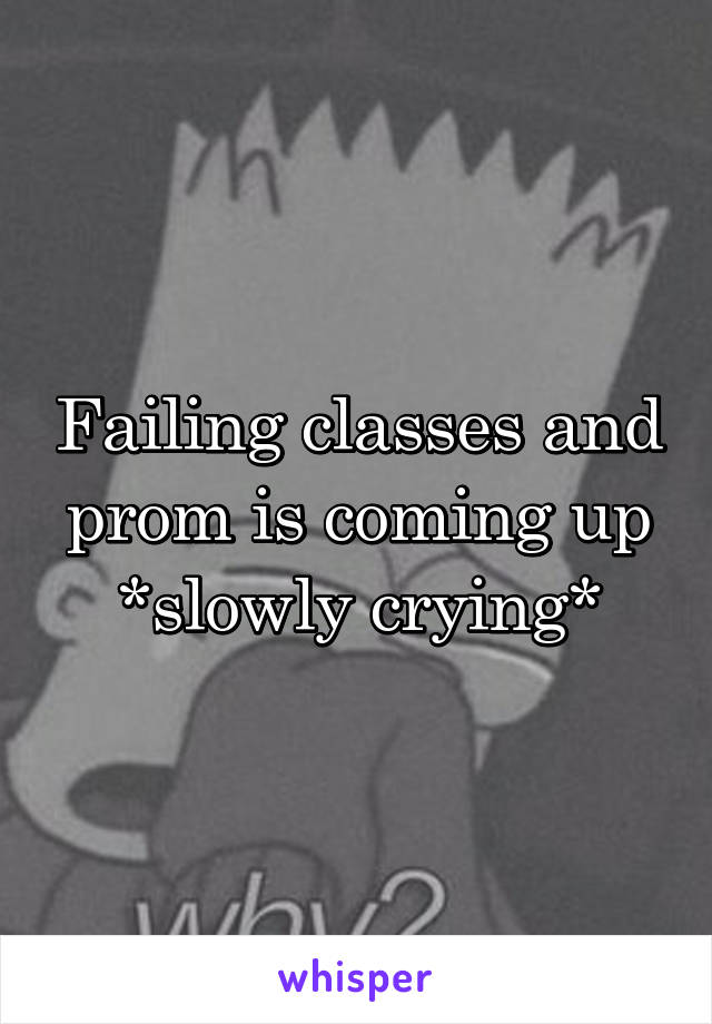 Failing classes and prom is coming up *slowly crying*