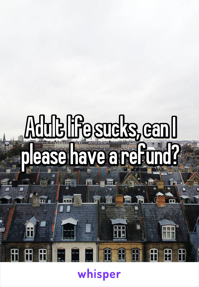 Adult life sucks, can I please have a refund?