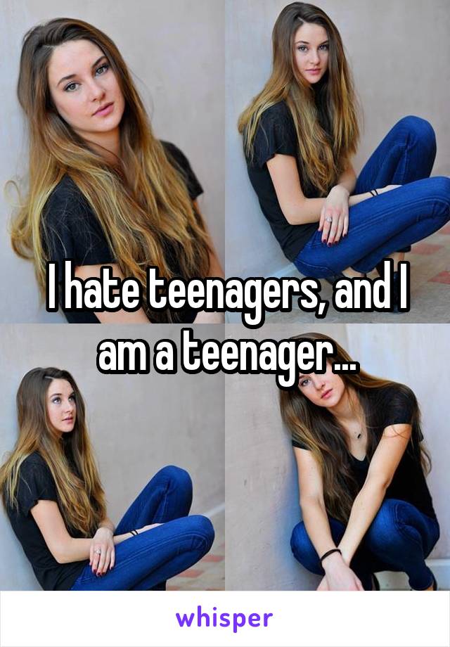 I hate teenagers, and I am a teenager...