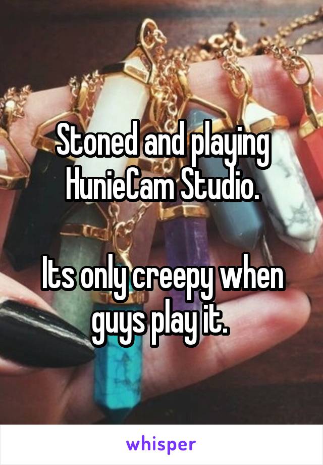 Stoned and playing HunieCam Studio.

Its only creepy when guys play it. 