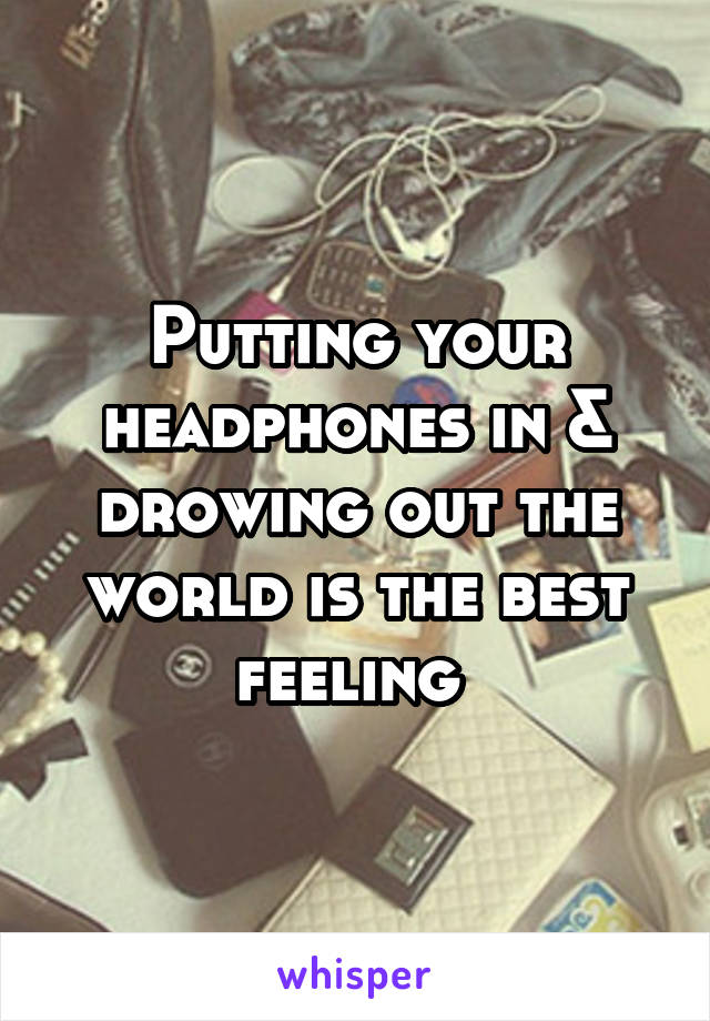 Putting your headphones in & drowing out the world is the best feeling 