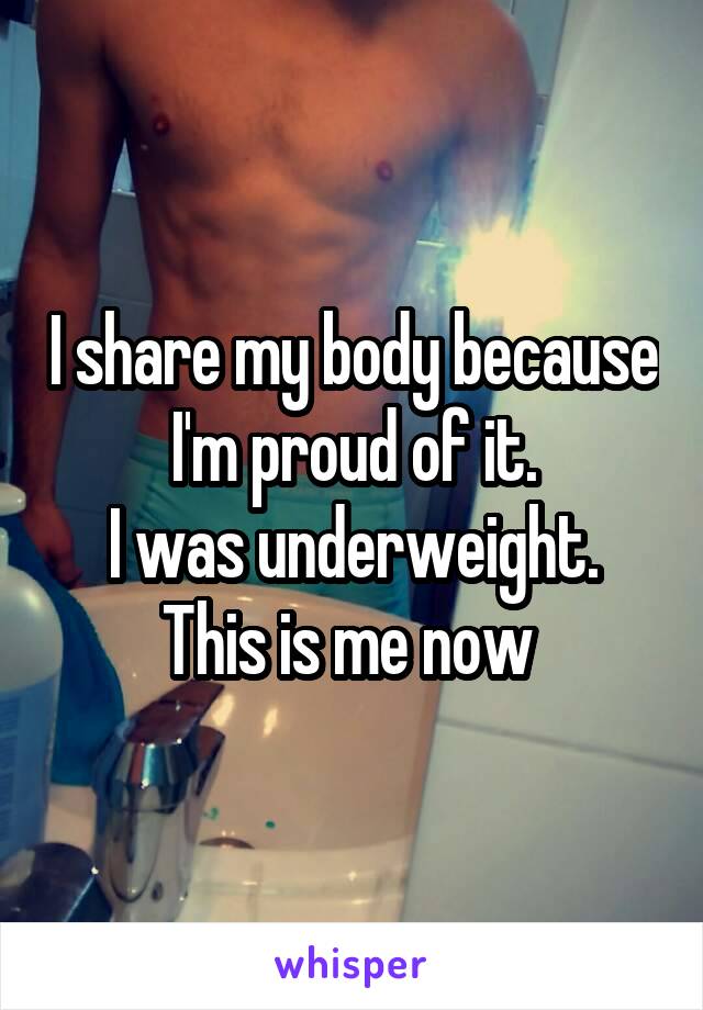 I share my body because I'm proud of it.
I was underweight.
This is me now 