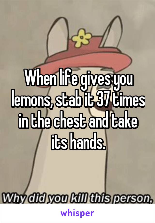 When life gives you lemons, stab it 37 times in the chest and take its hands.