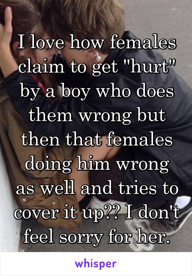 I love how females claim to get "hurt" by a boy who does them wrong but then that females doing him wrong as well and tries to cover it up?? I don't feel sorry for her.