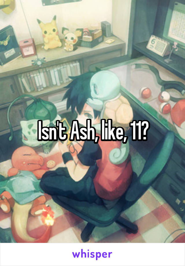 Isn't Ash, like, 11?