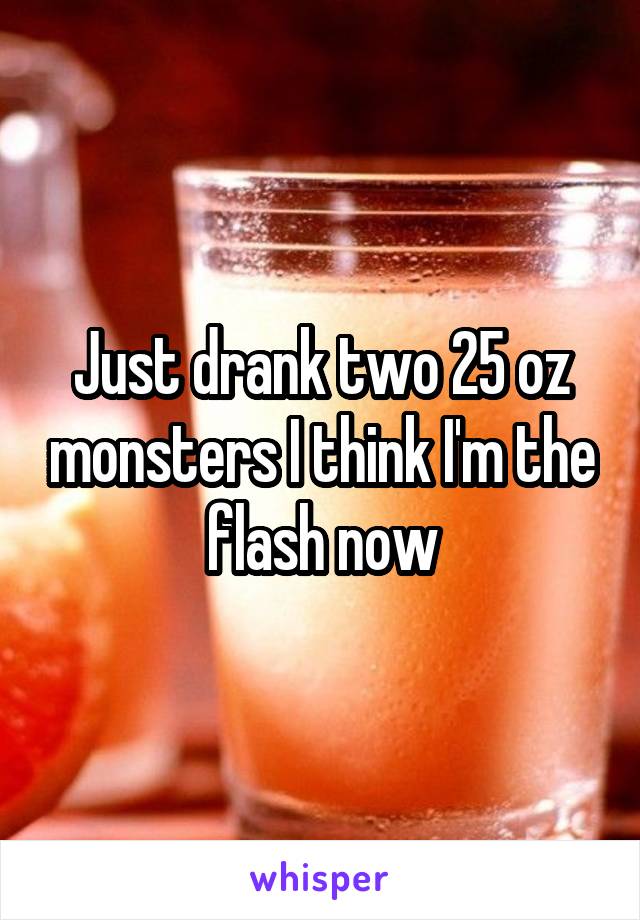 Just drank two 25 oz monsters I think I'm the flash now