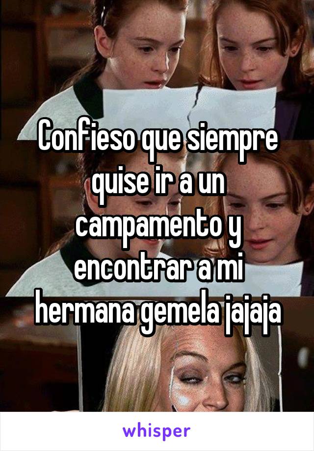 Confieso que siempre quise ir a un campamento y encontrar a mi hermana gemela jajaja