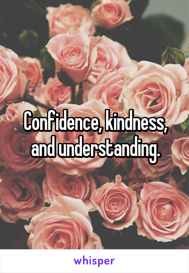 Confidence, kindness, and understanding.