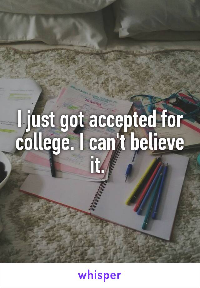 I just got accepted for college. I can't believe it. 