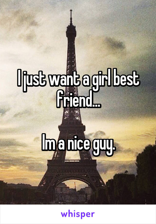 I just want a girl best friend...

Im a nice guy.