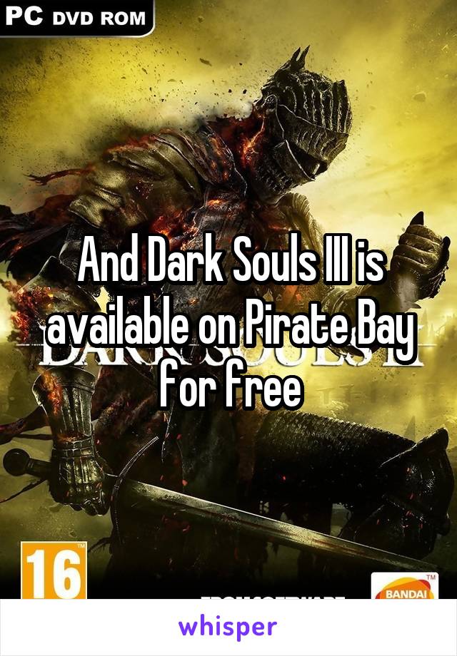 And Dark Souls III is available on Pirate Bay for free