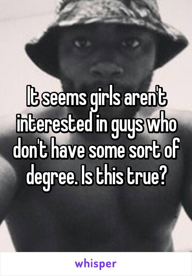 It seems girls aren't interested in guys who don't have some sort of degree. Is this true?