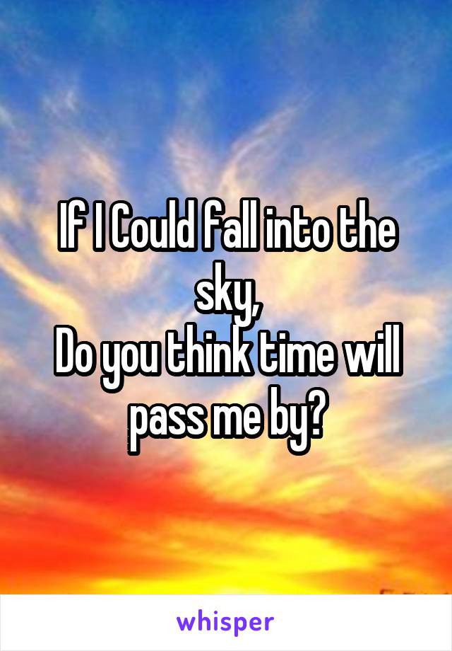 If I Could fall into the sky,
Do you think time will pass me by?