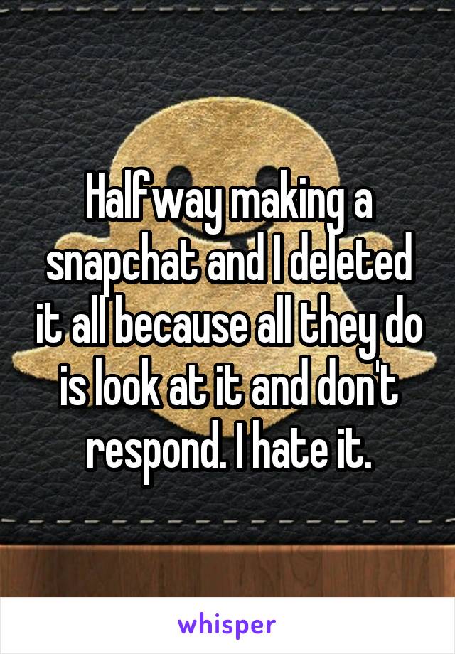 Halfway making a snapchat and I deleted it all because all they do is look at it and don't respond. I hate it.