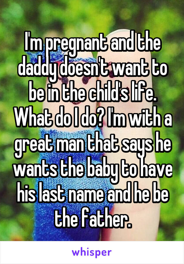 I'm pregnant and the daddy doesn't want to be in the child's life. What do I do? I'm with a great man that says he wants the baby to have his last name and he be the father.