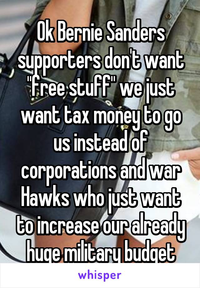 Ok Bernie Sanders supporters don't want "free stuff" we just want tax money to go us instead of corporations and war Hawks who just want to increase our already huge military budget