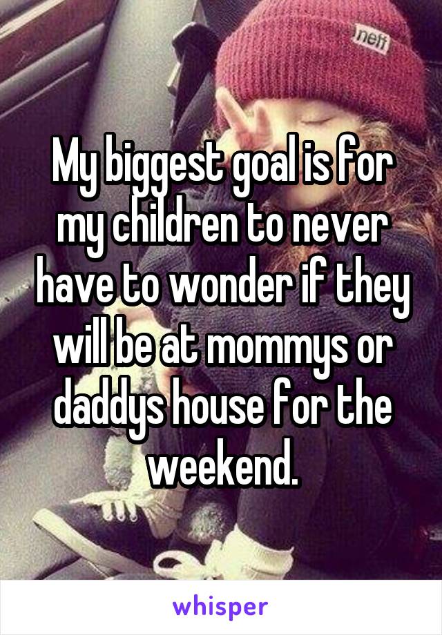 My biggest goal is for my children to never have to wonder if they will be at mommys or daddys house for the weekend.