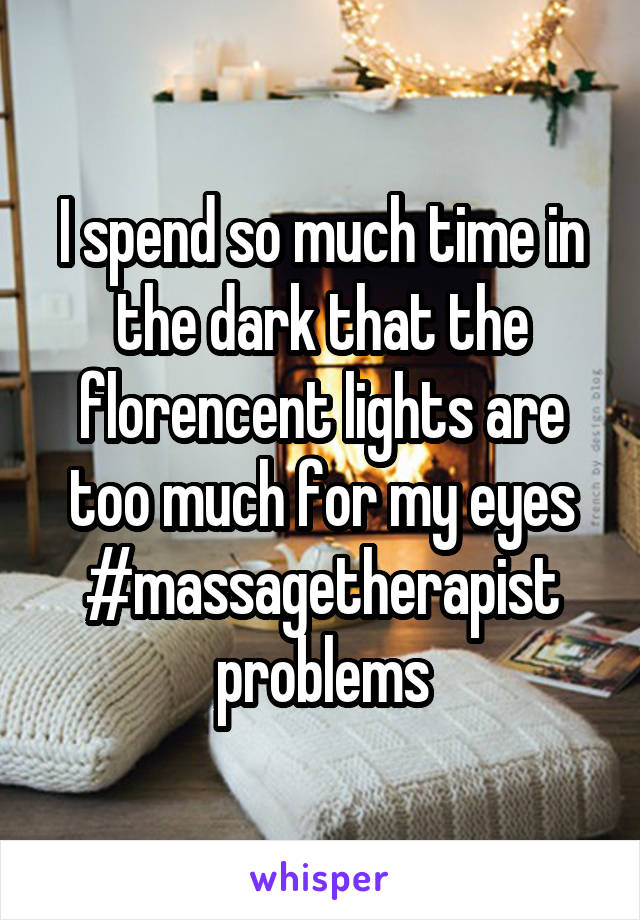 I spend so much time in the dark that the florencent lights are too much for my eyes
#massagetherapist
problems