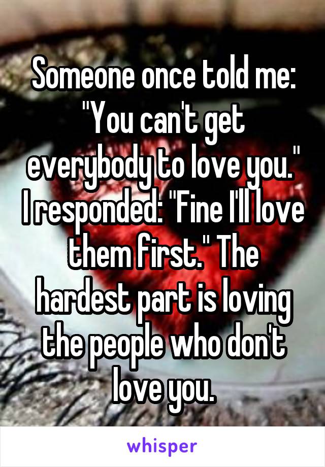 Someone once told me: "You can't get everybody to love you." I responded: "Fine I'll love them first." The hardest part is loving the people who don't love you.