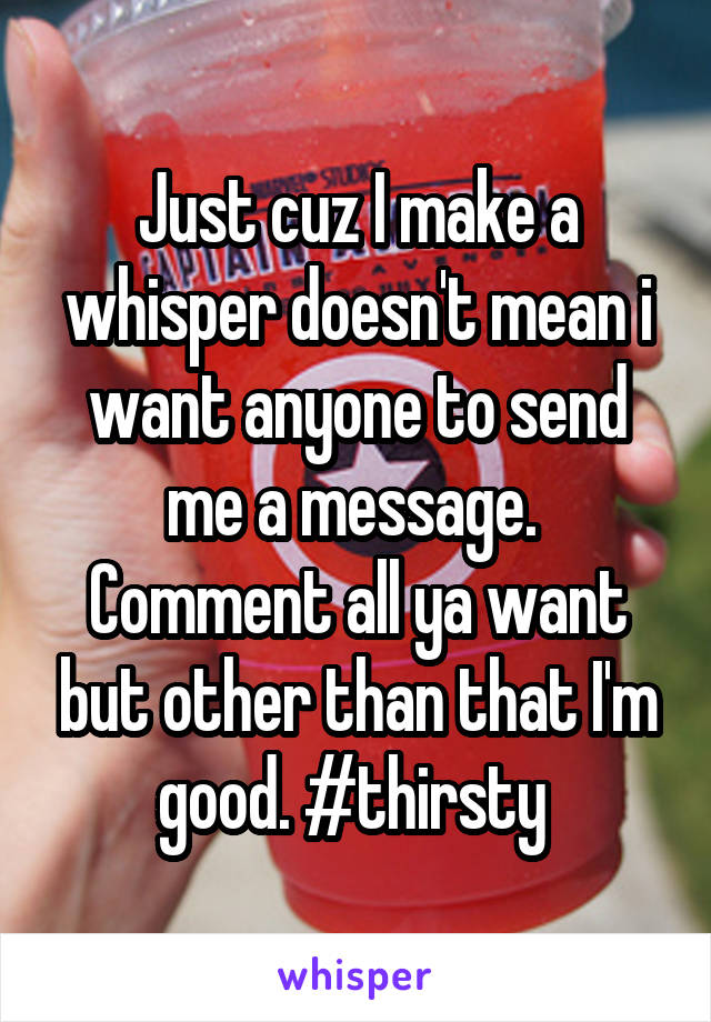 Just cuz I make a whisper doesn't mean i want anyone to send me a message.  Comment all ya want but other than that I'm good. #thirsty 