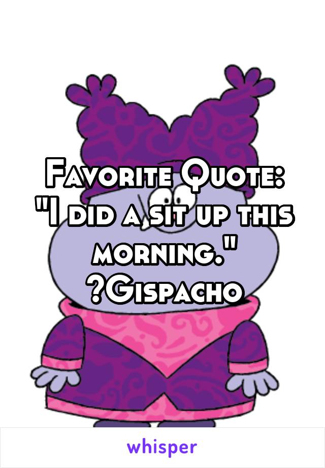 Favorite Quote:
"I did a sit up this morning."
~Gispacho