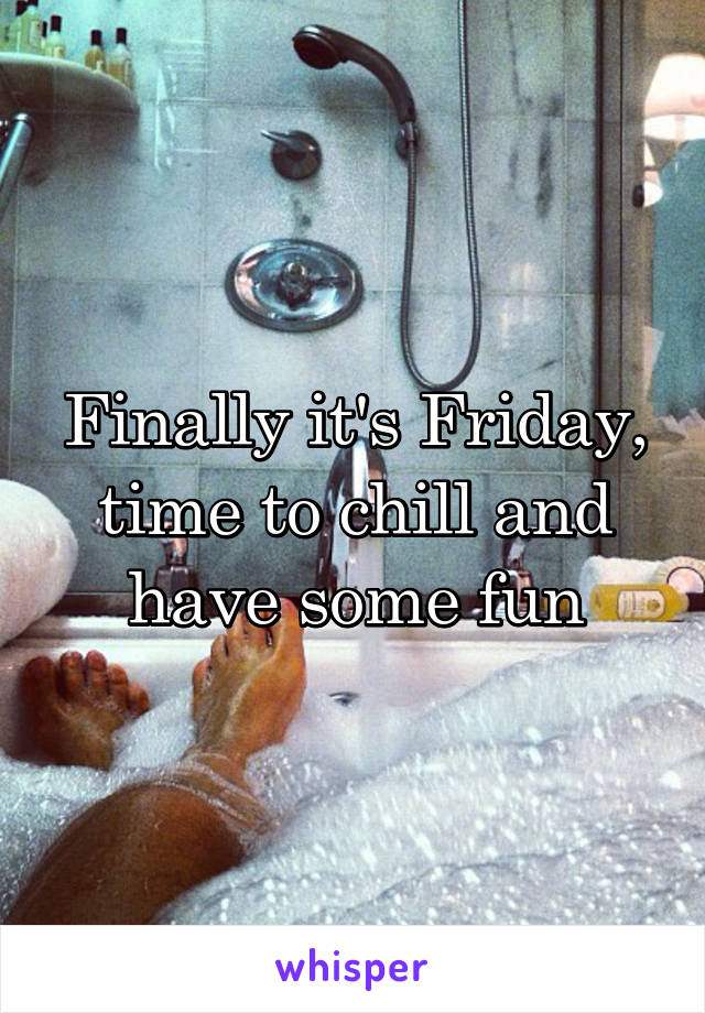 Finally it's Friday, time to chill and have some fun