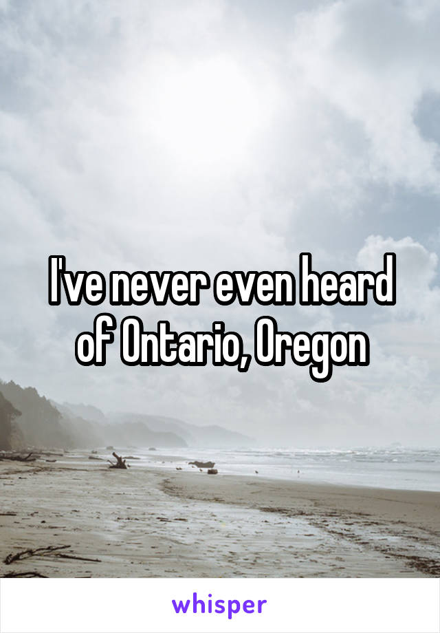 I've never even heard of Ontario, Oregon