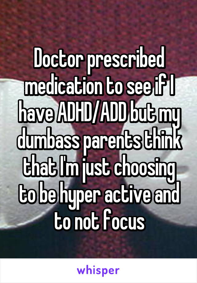 Doctor prescribed medication to see if I have ADHD/ADD but my dumbass parents think that I'm just choosing to be hyper active and to not focus