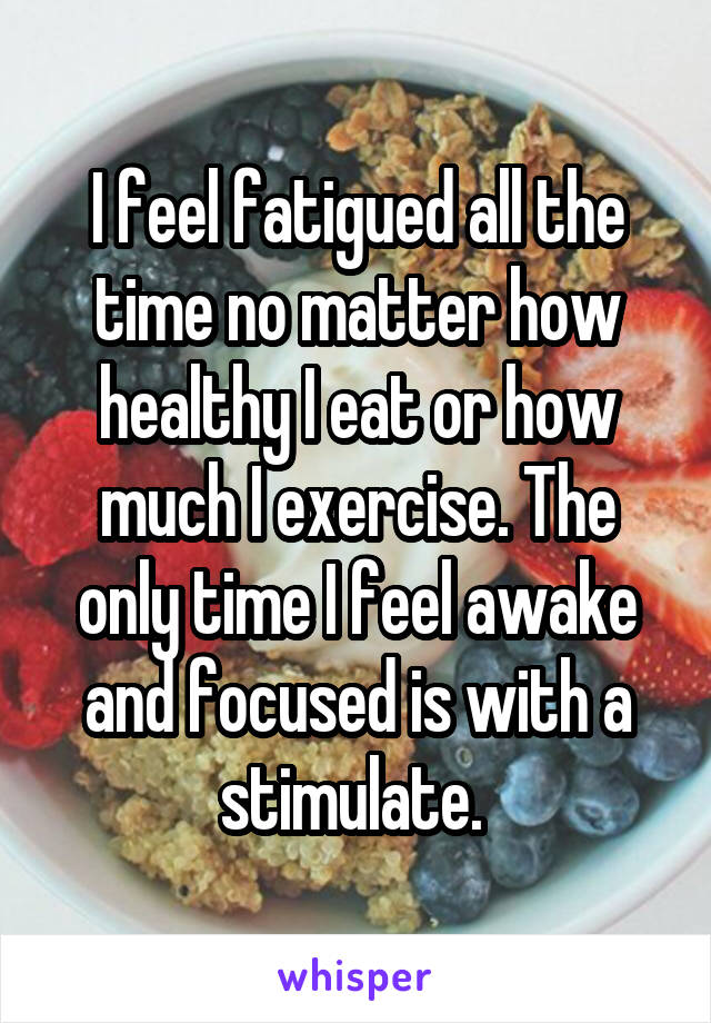 I feel fatigued all the time no matter how healthy I eat or how much I exercise. The only time I feel awake and focused is with a stimulate. 