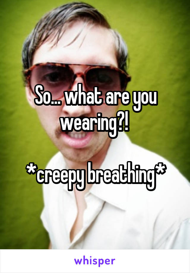 So... what are you wearing?! 

*creepy breathing*