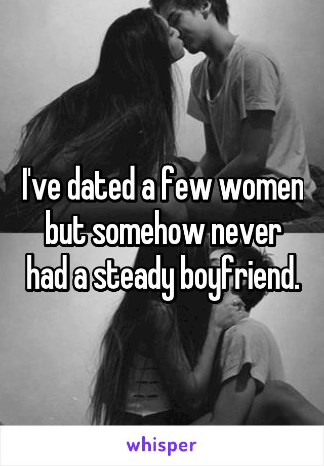 I've dated a few women but somehow never had a steady boyfriend.