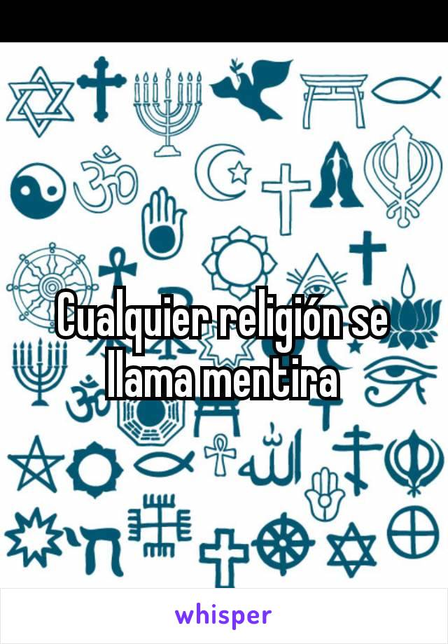 Cualquier religión se llama mentira